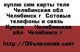 куплю сим карты теле 2 - Челябинская обл., Челябинск г. Сотовые телефоны и связь » Куплю   . Челябинская обл.,Челябинск г.